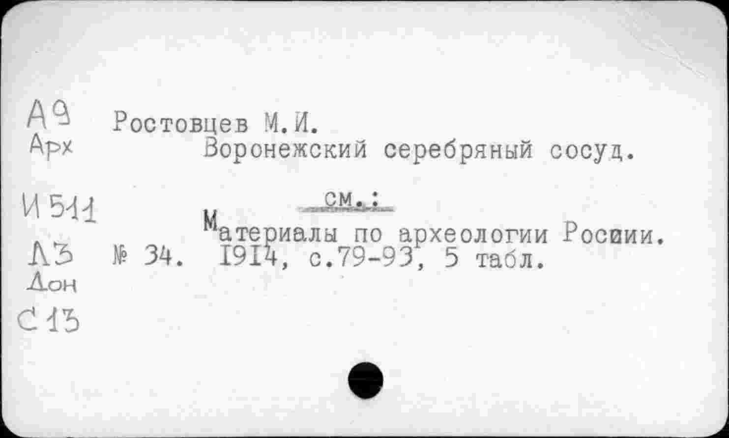 ﻿Ростовцев М.И.
Арх	Воронежский серебряный сосуд.
и 544	Sttfcj.
л _	"атериалы по археологии Росвии.
А5 № 34. 1914, с.79-93, 5 табл.
Дон